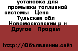 установка для промывки топливной системы › Цена ­ 10 000 - Тульская обл., Новомосковский р-н Другое » Продам   